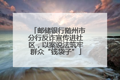 邮储银行随州市分行反诈宣传进社区，以案说法筑牢群众“钱袋子”