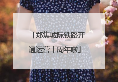 郑焦城际铁路开通运营十周年啦