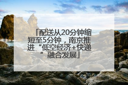 配送从20分钟缩短至5分钟，南京推进“低空经济+快递”融合发展
