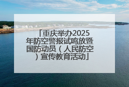 重庆举办2025年防空警报试鸣放暨国防动员（人民防空）宣传教育活动
