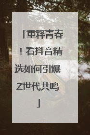 重释青春！看抖音精选如何引爆Z世代共鸣
