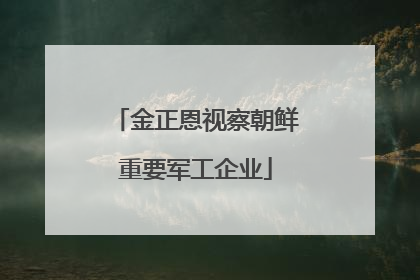 金正恩视察朝鲜重要军工企业
