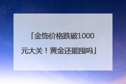 金饰价格跌破1000元大关！黄金还能囤吗