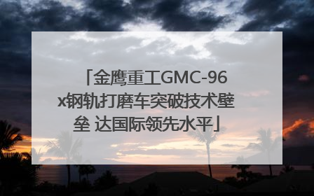 金鹰重工GMC-96x钢轨打磨车突破技术壁垒 达国际领先水平