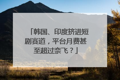 韩国、印度挤进短剧赛道，平台月费甚至超过奈飞？