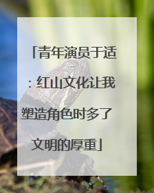 青年演员于适：红山文化让我塑造角色时多了文明的厚重