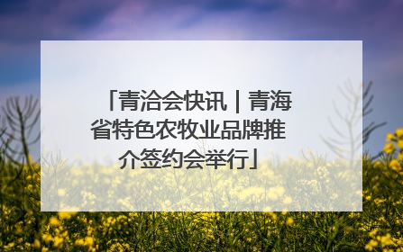 青洽会快讯｜青海省特色农牧业品牌推介签约会举行