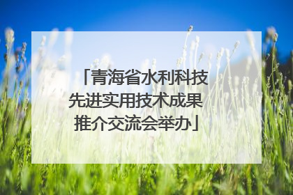 青海省水利科技先进实用技术成果推介交流会举办