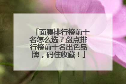 面膜排行榜前十名怎么选？盘点排行榜前十名出色品牌，码住收藏！