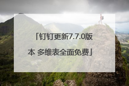 钉钉更新7.7.0版本 多维表全面免费