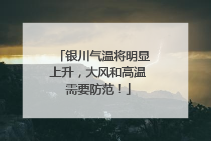 银川气温将明显上升，大风和高温需要防范！