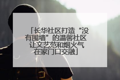 长华社区打造“没有围墙”的温馨社区 让文艺范和烟火气在家门口交融