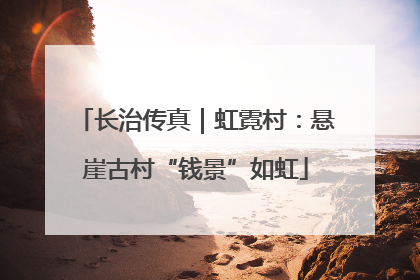 长治传真｜虹霓村：悬崖古村“钱景”如虹