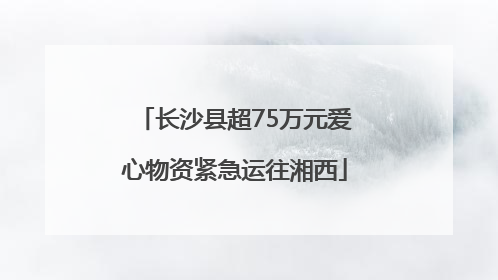 长沙县超75万元爱心物资紧急运往湘西
