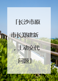 长沙市原市长郑建新，主动交代问题