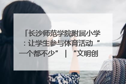 长沙师范学院附属小学：让学生参与体育活动“一个都不少”｜“文明创建耀三湘”专栏