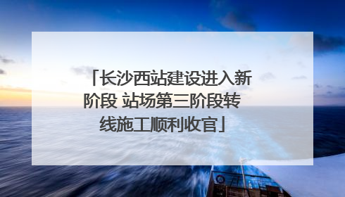长沙西站建设进入新阶段 站场第三阶段转线施工顺利收官