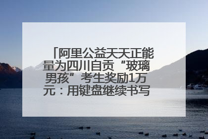 阿里公益天天正能量为四川自贡“玻璃男孩”考生奖励1万元：用键盘继续书写不设限的人生