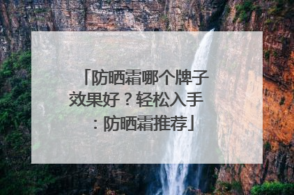 防晒霜哪个牌子效果好？轻松入手：防晒霜推荐