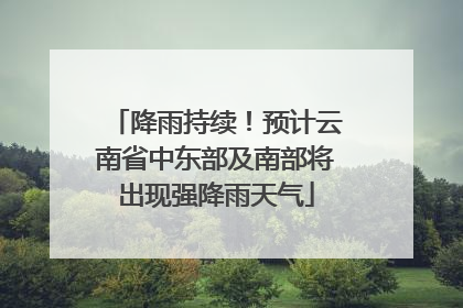 降雨持续！预计云南省中东部及南部将出现强降雨天气