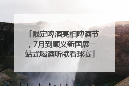 限定啤酒亮相啤酒节，7月到顺义新国展一站式喝酒听歌看球赛