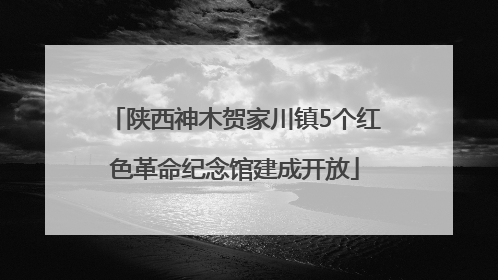 陕西神木贺家川镇5个红色革命纪念馆建成开放