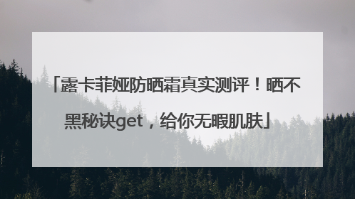 露卡菲娅防晒霜真实测评！晒不黑秘诀get，给你无暇肌肤