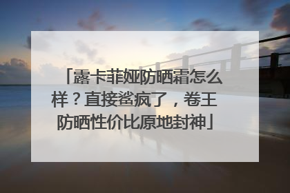 露卡菲娅防晒霜怎么样？直接鲨疯了，卷王防晒性价比原地封神