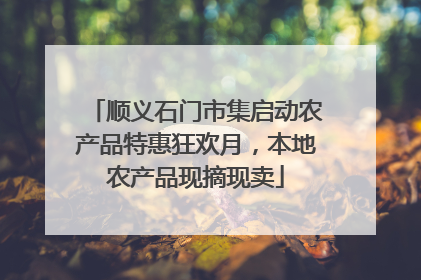 顺义石门市集启动农产品特惠狂欢月，本地农产品现摘现卖
