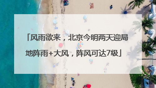 风雨欲来，北京今明两天迎局地阵雨+大风，阵风可达7级