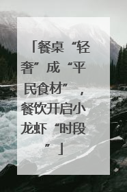 餐桌“轻奢”成“平民食材”，餐饮开启小龙虾“时段”