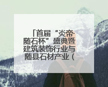 首届“炎帝·随石杯”盛典暨建筑装饰行业与随县石材产业（春季）精准对接交流会落幕