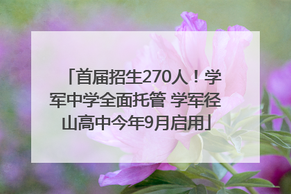 首届招生270人！学军中学全面托管 学军径山高中今年9月启用