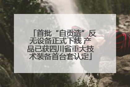 首批“自贡造”反无设备正式下线 产品已获四川省重大技术装备首台套认定