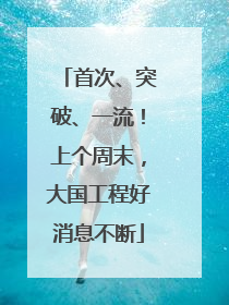 首次、突破、一流！上个周末，大国工程好消息不断
