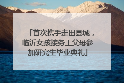 首次携手走出县城，临沂女孩接务工父母参加研究生毕业典礼
