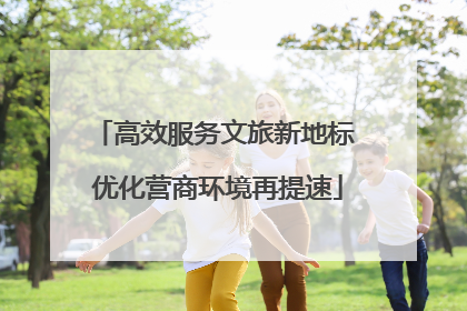 高效服务文旅新地标 优化营商环境再提速