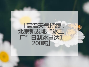 高温天气持续，北京新发地“冰工厂”日制冰量达1200吨