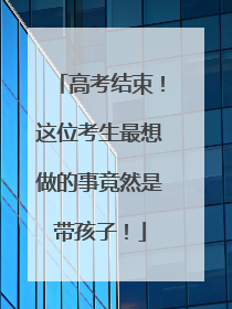 高考结束！这位考生最想做的事竟然是带孩子！