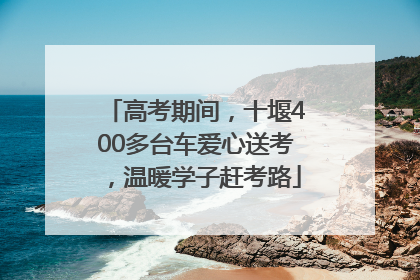 高考期间，十堰400多台车爱心送考，温暖学子赶考路