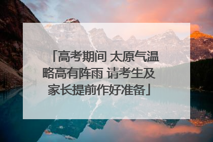 高考期间 太原气温略高有阵雨 请考生及家长提前作好准备