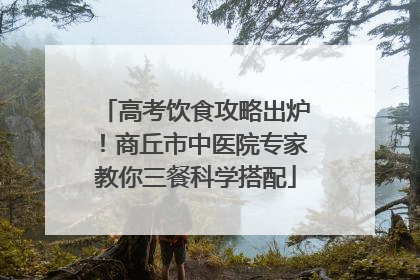 高考饮食攻略出炉！商丘市中医院专家教你三餐科学搭配