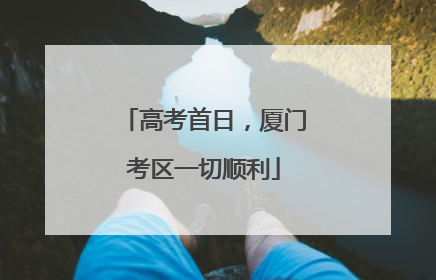 高考首日，厦门考区一切顺利