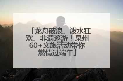 龙舟破浪、泼水狂欢、非遗巡游！泉州60+文旅活动带你燃情过端午