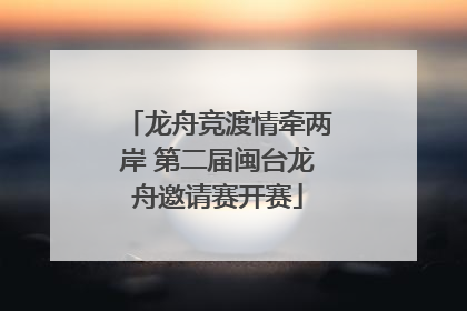 龙舟竞渡情牵两岸 第二届闽台龙舟邀请赛开赛