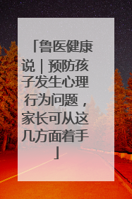鲁医健康说｜预防孩子发生心理行为问题，家长可从这几方面着手