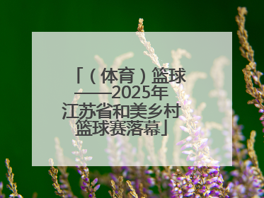 （体育）篮球——2025年江苏省和美乡村篮球赛落幕