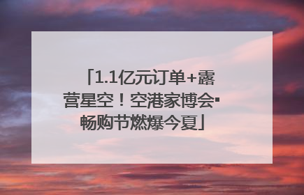 1.1亿元订单+露营星空！空港家博会▪畅购节燃爆今夏