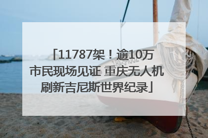 11787架！逾10万市民现场见证 重庆无人机刷新吉尼斯世界纪录