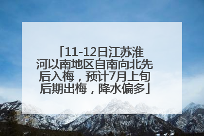 11-12日江苏淮河以南地区自南向北先后入梅，预计7月上旬后期出梅，降水偏多
